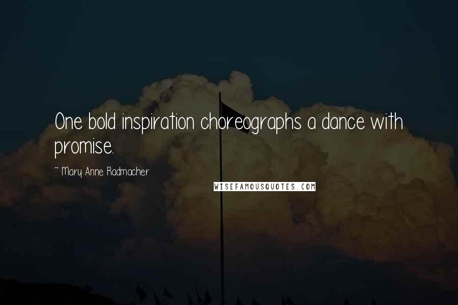 Mary Anne Radmacher Quotes: One bold inspiration choreographs a dance with promise.