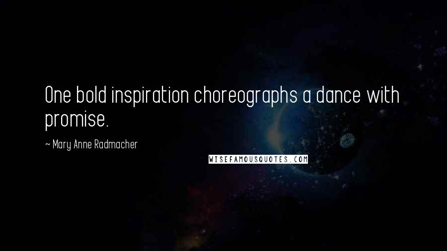 Mary Anne Radmacher Quotes: One bold inspiration choreographs a dance with promise.