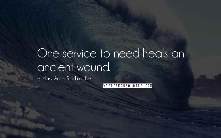 Mary Anne Radmacher Quotes: One service to need heals an ancient wound.