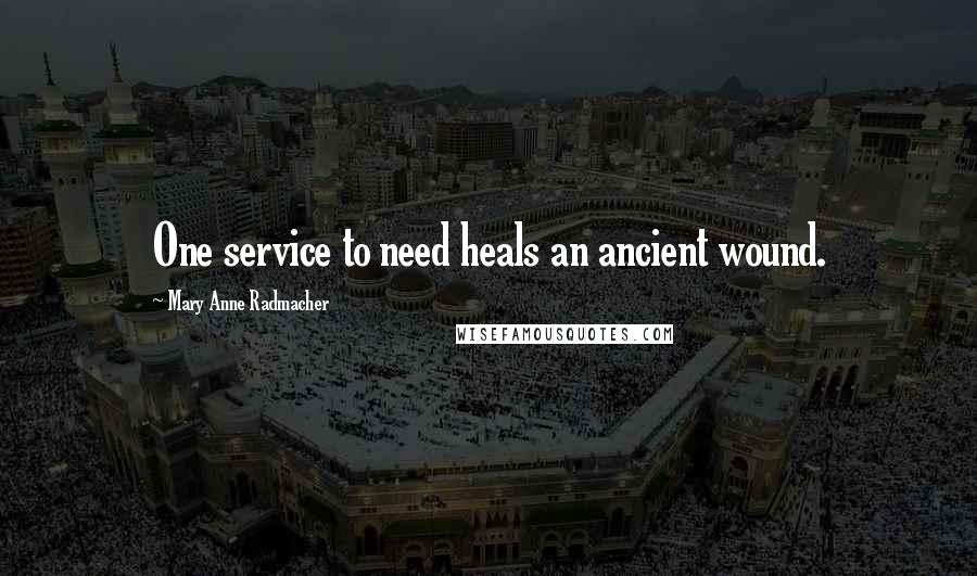 Mary Anne Radmacher Quotes: One service to need heals an ancient wound.