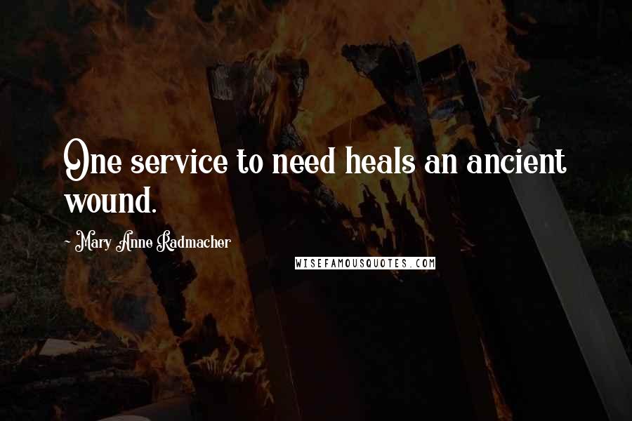 Mary Anne Radmacher Quotes: One service to need heals an ancient wound.