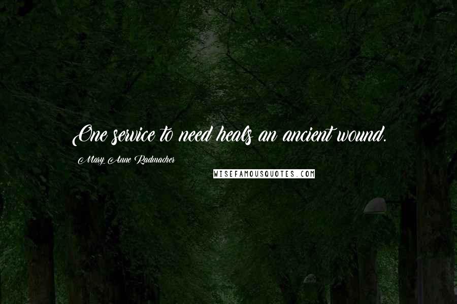 Mary Anne Radmacher Quotes: One service to need heals an ancient wound.