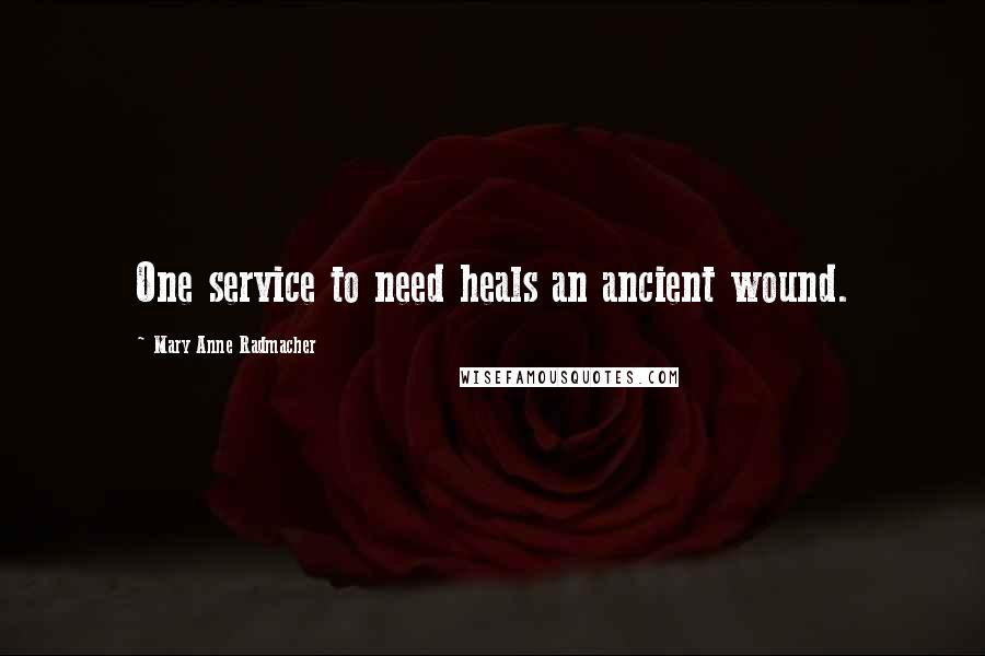 Mary Anne Radmacher Quotes: One service to need heals an ancient wound.