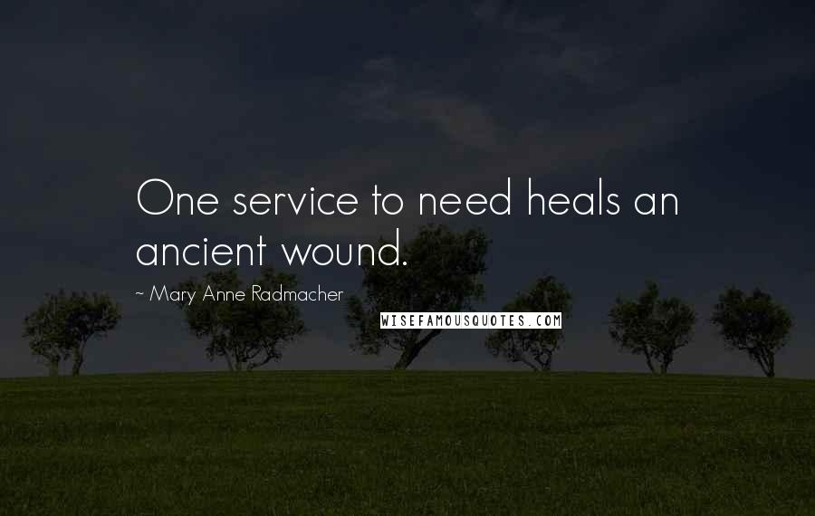 Mary Anne Radmacher Quotes: One service to need heals an ancient wound.