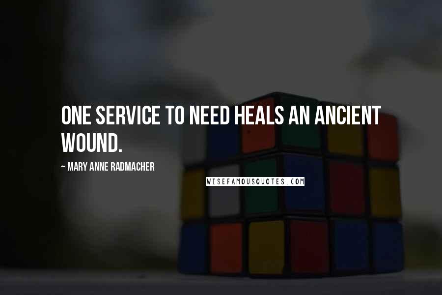 Mary Anne Radmacher Quotes: One service to need heals an ancient wound.