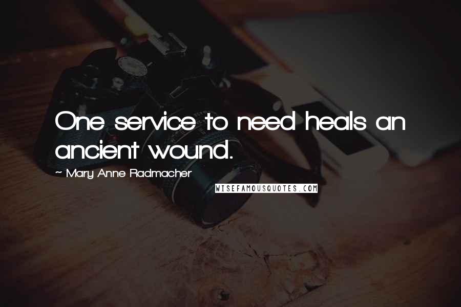 Mary Anne Radmacher Quotes: One service to need heals an ancient wound.