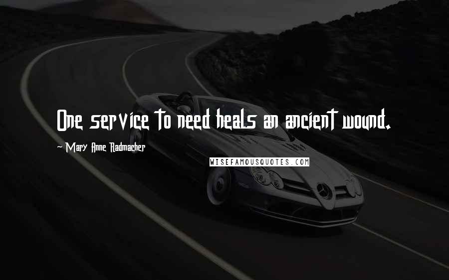 Mary Anne Radmacher Quotes: One service to need heals an ancient wound.