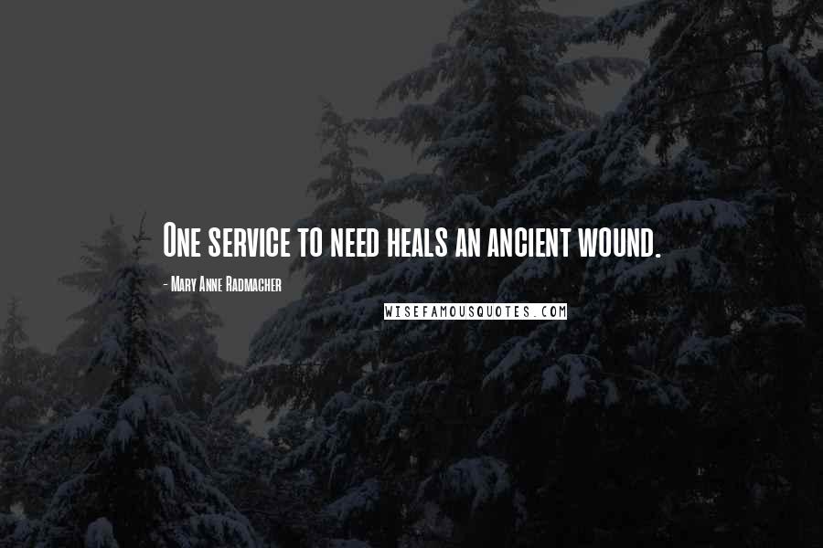 Mary Anne Radmacher Quotes: One service to need heals an ancient wound.