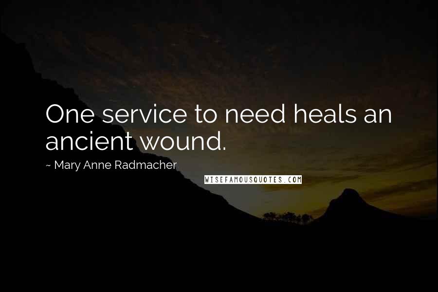 Mary Anne Radmacher Quotes: One service to need heals an ancient wound.