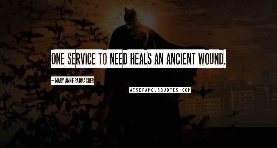 Mary Anne Radmacher Quotes: One service to need heals an ancient wound.