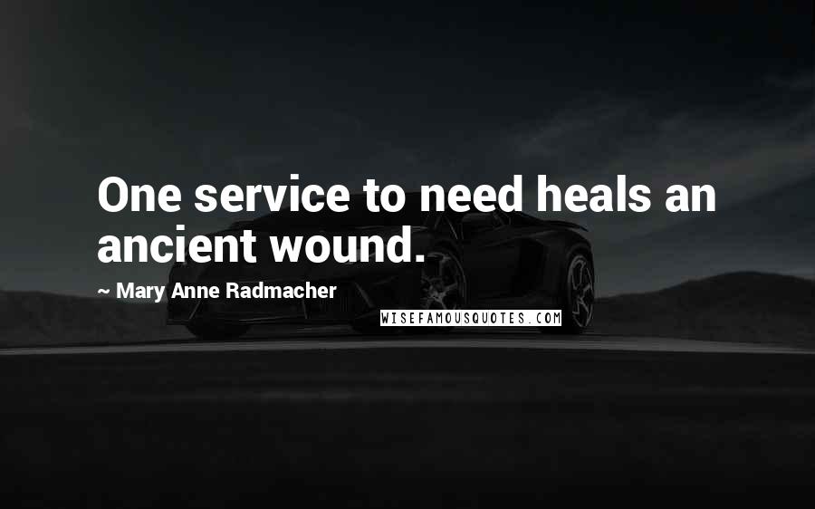 Mary Anne Radmacher Quotes: One service to need heals an ancient wound.