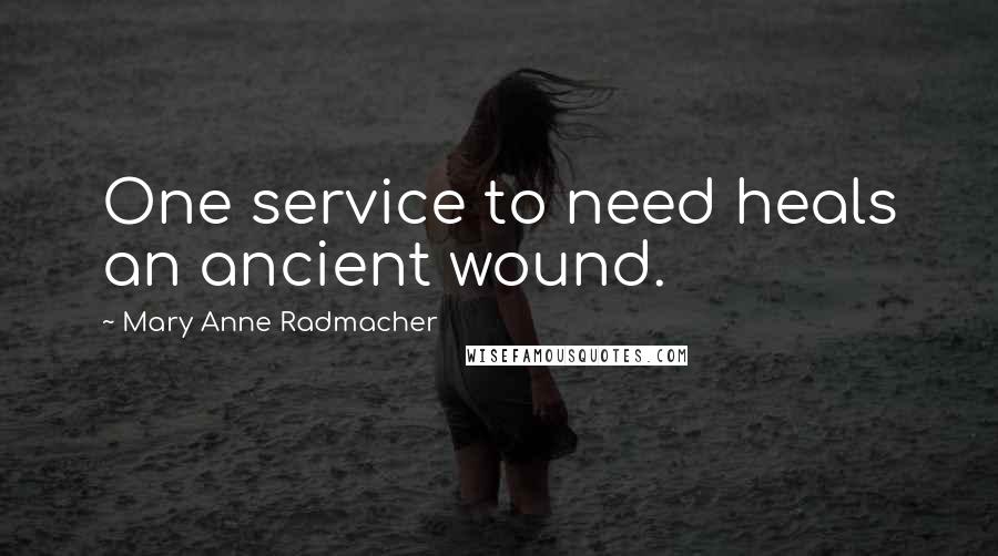 Mary Anne Radmacher Quotes: One service to need heals an ancient wound.