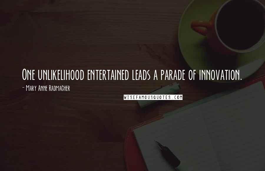 Mary Anne Radmacher Quotes: One unlikelihood entertained leads a parade of innovation.