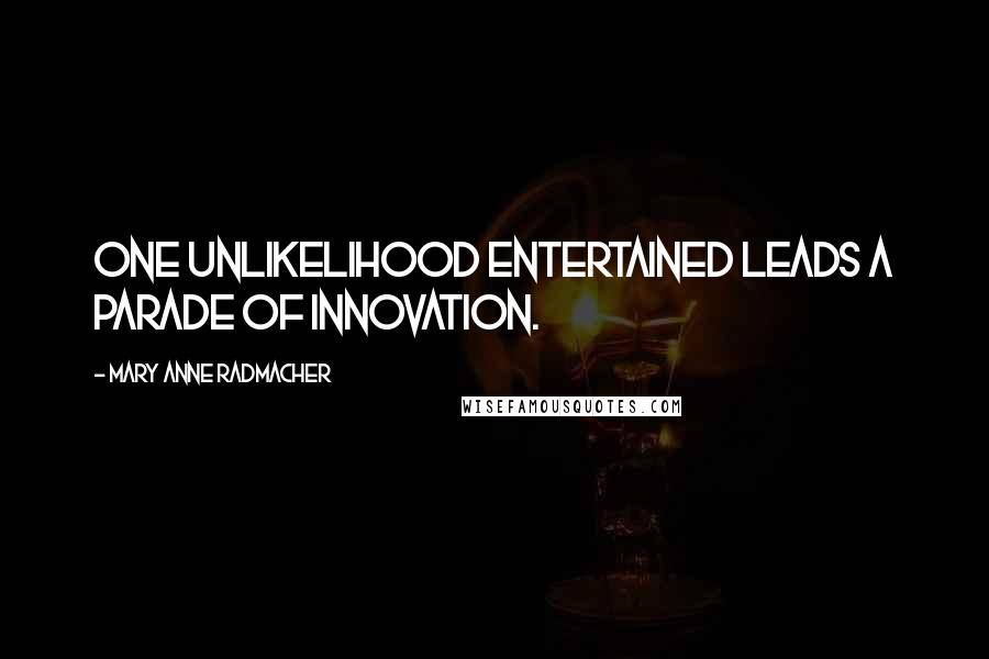 Mary Anne Radmacher Quotes: One unlikelihood entertained leads a parade of innovation.