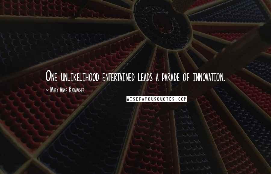 Mary Anne Radmacher Quotes: One unlikelihood entertained leads a parade of innovation.