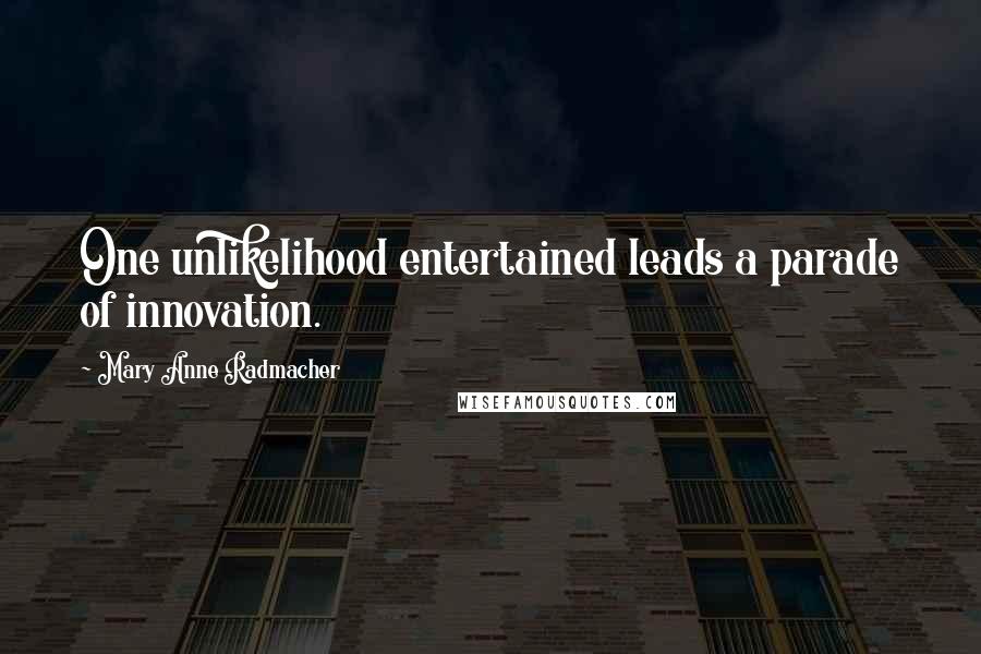 Mary Anne Radmacher Quotes: One unlikelihood entertained leads a parade of innovation.