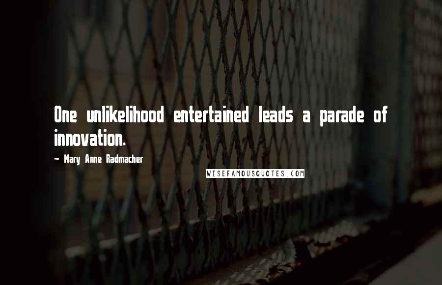 Mary Anne Radmacher Quotes: One unlikelihood entertained leads a parade of innovation.