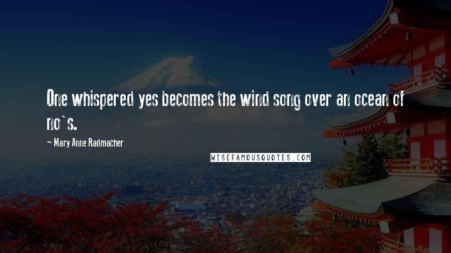 Mary Anne Radmacher Quotes: One whispered yes becomes the wind song over an ocean of no's.