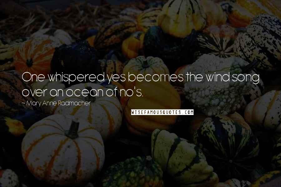Mary Anne Radmacher Quotes: One whispered yes becomes the wind song over an ocean of no's.