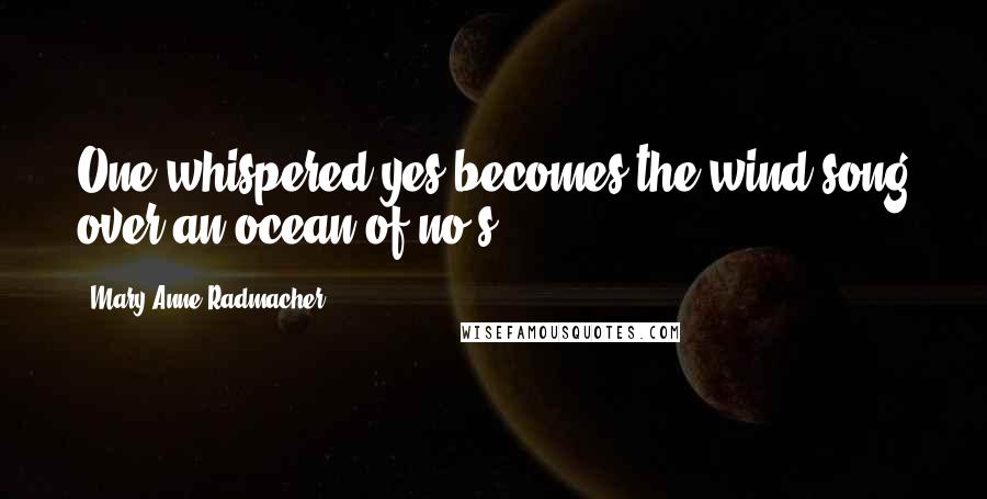 Mary Anne Radmacher Quotes: One whispered yes becomes the wind song over an ocean of no's.