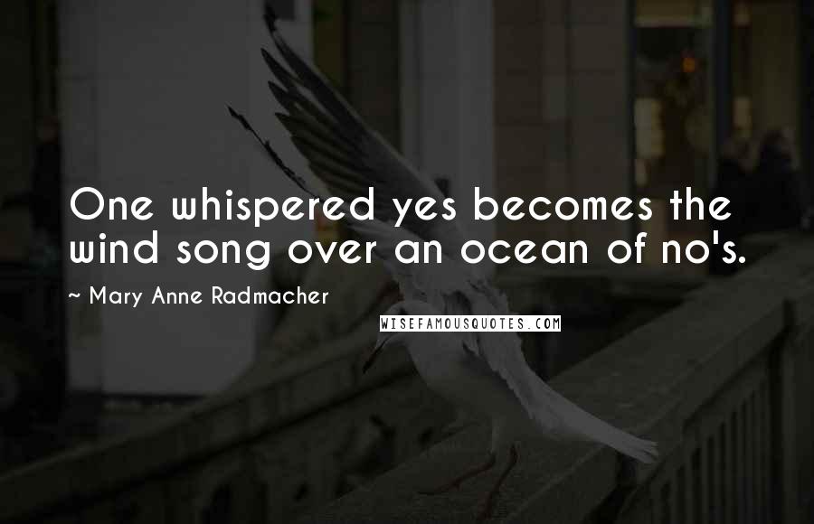 Mary Anne Radmacher Quotes: One whispered yes becomes the wind song over an ocean of no's.