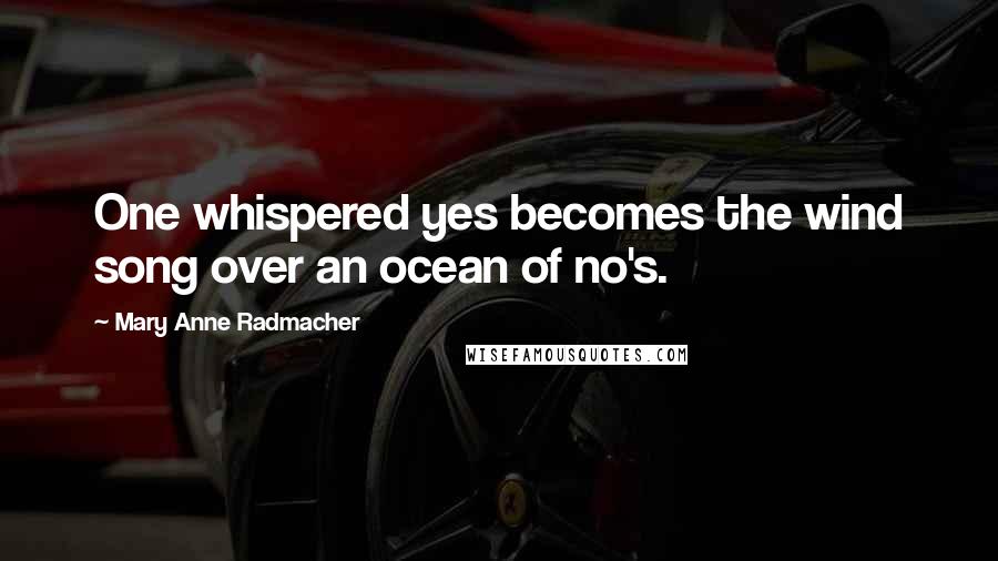 Mary Anne Radmacher Quotes: One whispered yes becomes the wind song over an ocean of no's.