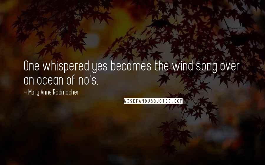 Mary Anne Radmacher Quotes: One whispered yes becomes the wind song over an ocean of no's.
