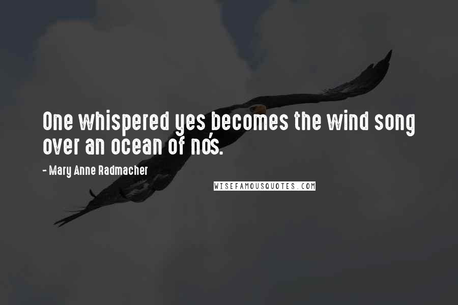 Mary Anne Radmacher Quotes: One whispered yes becomes the wind song over an ocean of no's.