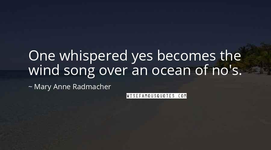 Mary Anne Radmacher Quotes: One whispered yes becomes the wind song over an ocean of no's.