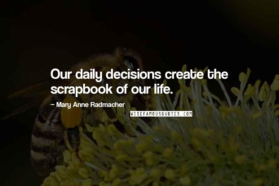 Mary Anne Radmacher Quotes: Our daily decisions create the scrapbook of our life.