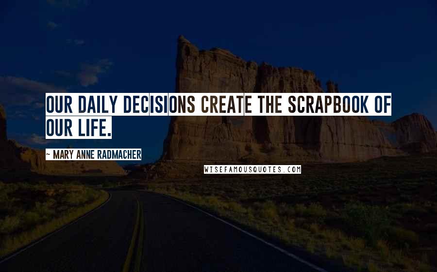 Mary Anne Radmacher Quotes: Our daily decisions create the scrapbook of our life.