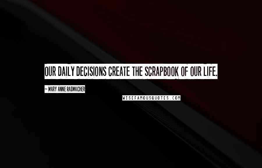 Mary Anne Radmacher Quotes: Our daily decisions create the scrapbook of our life.