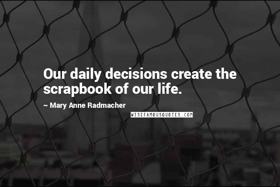 Mary Anne Radmacher Quotes: Our daily decisions create the scrapbook of our life.