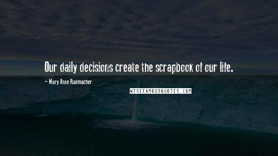 Mary Anne Radmacher Quotes: Our daily decisions create the scrapbook of our life.