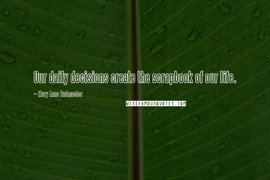Mary Anne Radmacher Quotes: Our daily decisions create the scrapbook of our life.