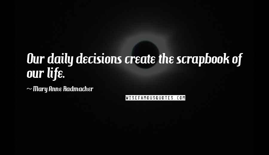 Mary Anne Radmacher Quotes: Our daily decisions create the scrapbook of our life.