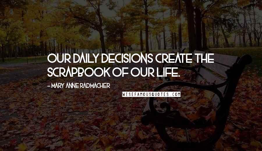 Mary Anne Radmacher Quotes: Our daily decisions create the scrapbook of our life.