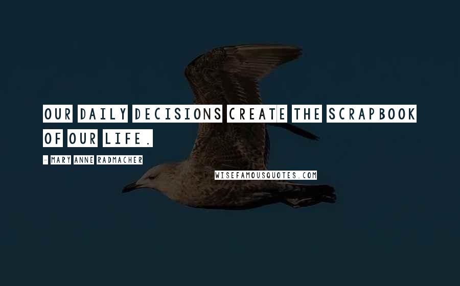 Mary Anne Radmacher Quotes: Our daily decisions create the scrapbook of our life.