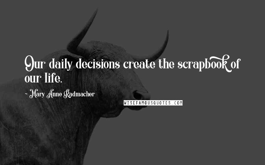 Mary Anne Radmacher Quotes: Our daily decisions create the scrapbook of our life.