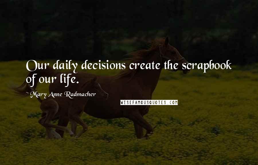 Mary Anne Radmacher Quotes: Our daily decisions create the scrapbook of our life.