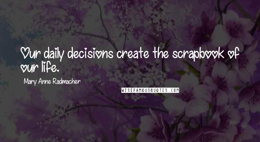 Mary Anne Radmacher Quotes: Our daily decisions create the scrapbook of our life.