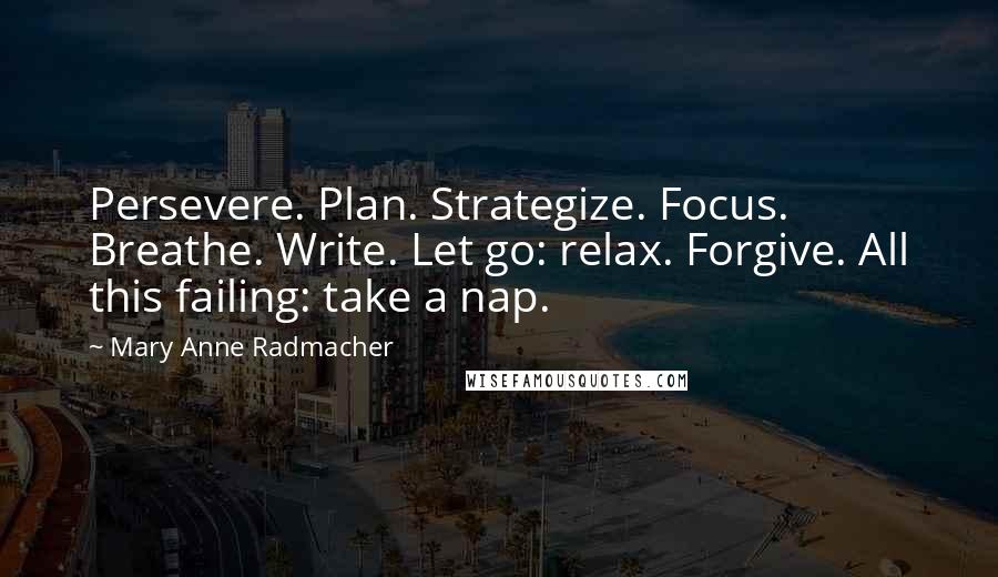 Mary Anne Radmacher Quotes: Persevere. Plan. Strategize. Focus. Breathe. Write. Let go: relax. Forgive. All this failing: take a nap.