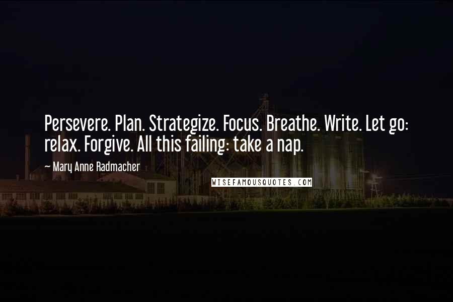 Mary Anne Radmacher Quotes: Persevere. Plan. Strategize. Focus. Breathe. Write. Let go: relax. Forgive. All this failing: take a nap.