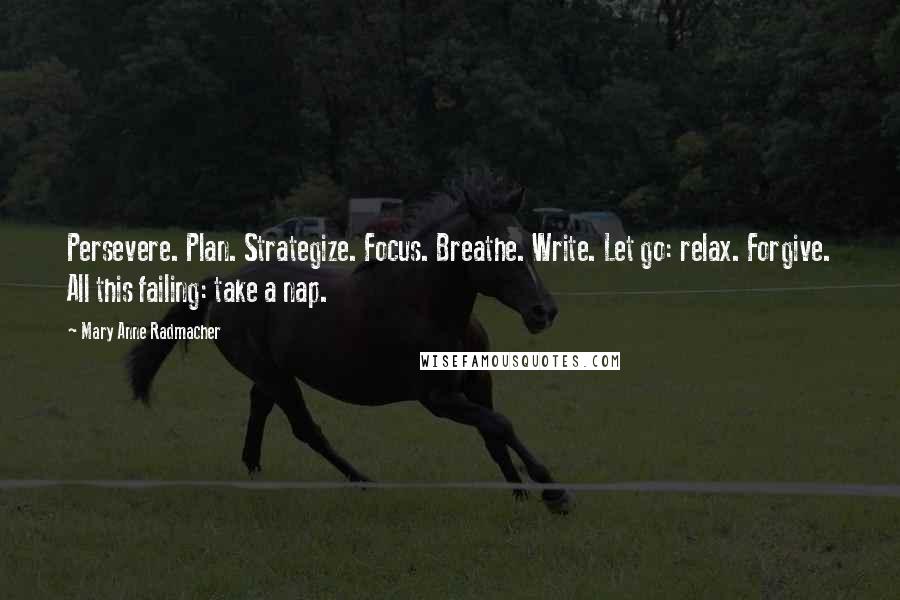 Mary Anne Radmacher Quotes: Persevere. Plan. Strategize. Focus. Breathe. Write. Let go: relax. Forgive. All this failing: take a nap.