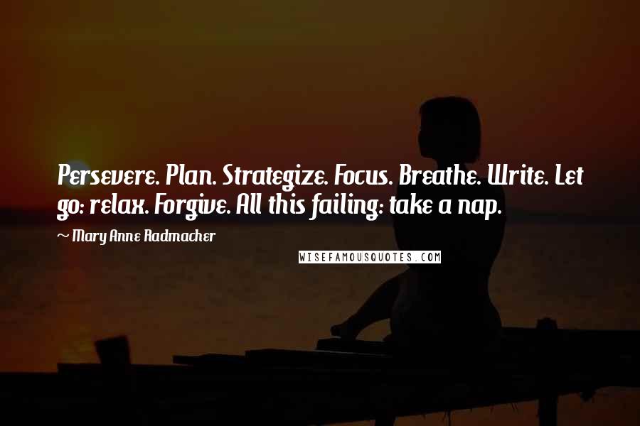 Mary Anne Radmacher Quotes: Persevere. Plan. Strategize. Focus. Breathe. Write. Let go: relax. Forgive. All this failing: take a nap.
