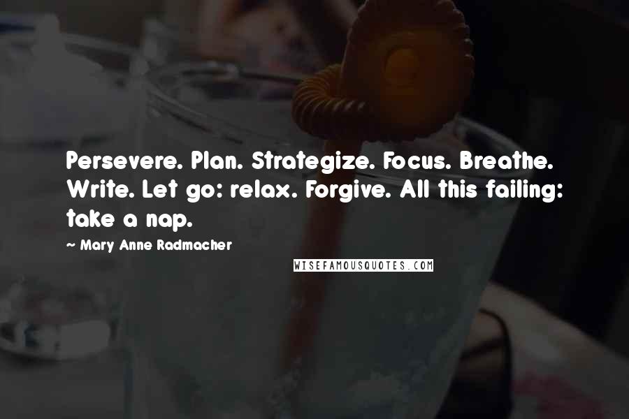 Mary Anne Radmacher Quotes: Persevere. Plan. Strategize. Focus. Breathe. Write. Let go: relax. Forgive. All this failing: take a nap.