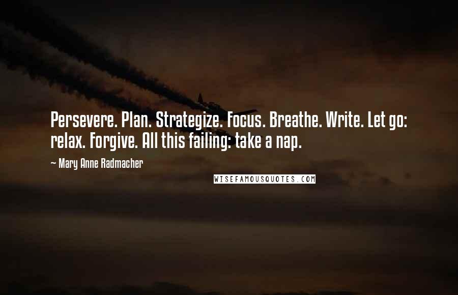 Mary Anne Radmacher Quotes: Persevere. Plan. Strategize. Focus. Breathe. Write. Let go: relax. Forgive. All this failing: take a nap.