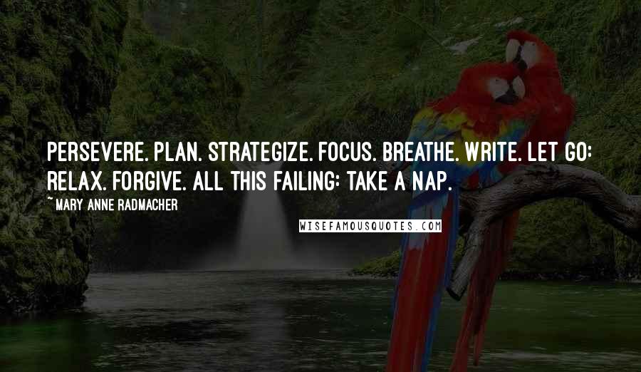 Mary Anne Radmacher Quotes: Persevere. Plan. Strategize. Focus. Breathe. Write. Let go: relax. Forgive. All this failing: take a nap.