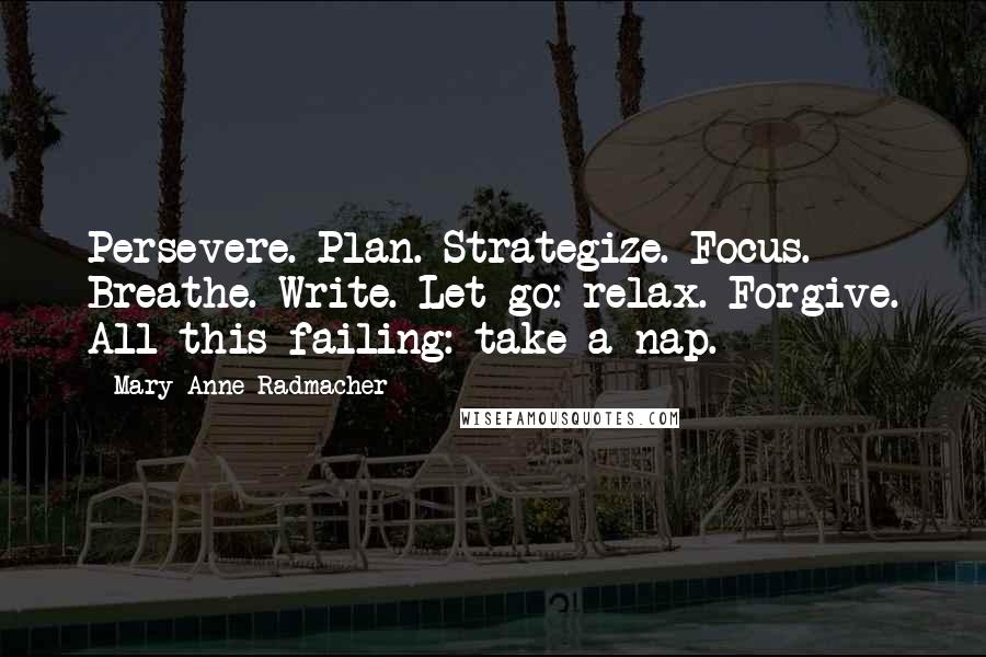 Mary Anne Radmacher Quotes: Persevere. Plan. Strategize. Focus. Breathe. Write. Let go: relax. Forgive. All this failing: take a nap.