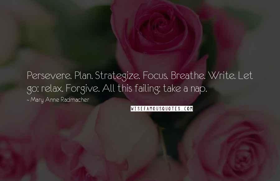 Mary Anne Radmacher Quotes: Persevere. Plan. Strategize. Focus. Breathe. Write. Let go: relax. Forgive. All this failing: take a nap.